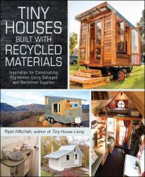 Tiny Houses Built with Recycled Materials : Inspiration for Constructing Tiny Homes Using Salvaged and Reclaimed Supplies