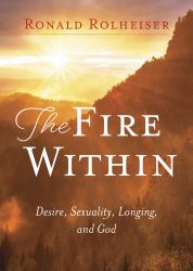 The Fire Within : Desire, Sexuality, Longing, and God