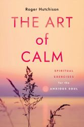 The Art of Calm : Spiritual Exercises for the Anxious Soul
