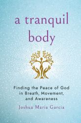 A Tranquil Body : Finding the Peace of God in Breath, Movement, and Awareness