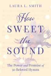 How Sweet the Sound : The Power and Promise of 30 Beloved Hymns