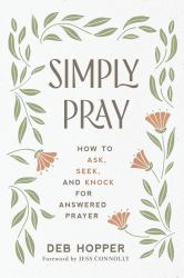 Simply Pray : How to Ask, Seek, and Knock for Answered Prayer