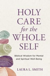 Holy Care for the Whole Self : Biblical Wisdom for Mental and Spiritual Well-Being