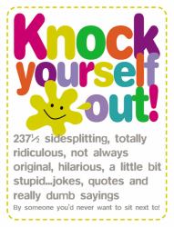 Knock Yourself Out! : 237 1/2 Side Splitting, Totally Ridiculous, Not Always Original, Hilarious, a Little Bit Stupid Jokes, Quotes and Really Dumb Sayings