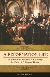 A Reformation Life : The European Reformation Through the Eyes of Philipp of Hesse