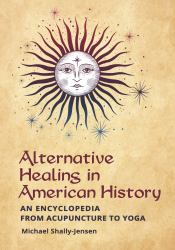 Alternative Healing in American History : An Encyclopedia from Acupuncture to Yoga