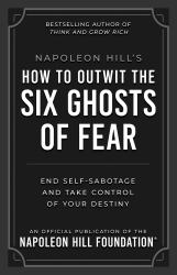 Napoleon Hill's How to Outwit the Six Ghosts of Fear : End Self-Sabotage and Take Control of Your Destiny