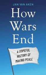 How Wars End : A Hopeful History of Making Peace