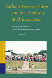 Catholic Pentecostalism and the Paradoxes of Africanization : Processes of Localization in a Catholic Charismatic Movement in Cameroon