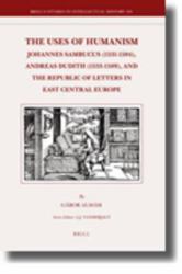 The Uses of Humanism : Johannes Sambucus (1531-1584), Andreas Dudith (1533-1589), and the Republic of Letters in East Central Europe