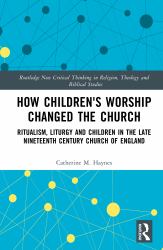 How Children's Worship Changed the Church : Ritualism, Liturgy and Children in the Late Nineteenth Century Church of England