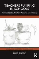Teachers Pumping in Schools : Feminized Bodies, Firsthand Accounts, and Advocacy