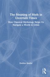 The Meaning of Myth in Uncertain Times : How Classical Mythology Helps Us Navigate a World in Crisis