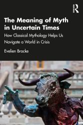 The Meaning of Myth in Uncertain Times : How Classical Mythology Helps Us Navigate a World in Crisis