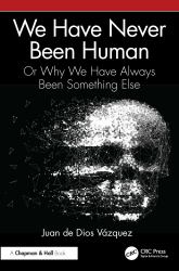 We Have Never Been Human : Or Why We Have Always Been Something Else