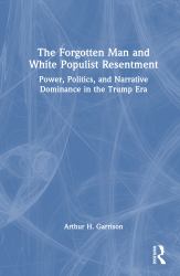 The Forgotten Man and White Populist Resentment : Power, Politics, and Narrative Dominance in the Trump Era