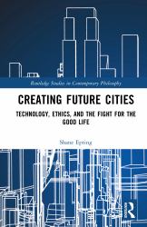 Creating Future Cities : Technology, Ethics, and the Fight for the Good Life