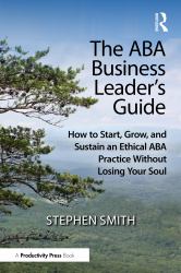 The ABA Business Leader's Guide : How to Start, Grow, and Sustain an Ethical ABA Practice Without Losing Your Soul