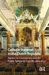 Catholic Survival in the Dutch Republic : Agency in Coexistence and the Public Sphere in Utrecht, 1620-1672