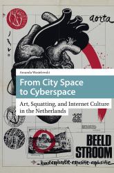 From City Space to Cyberspace : Art, Squatting, and Internet Culture in the Netherlands