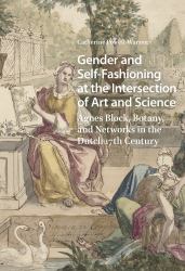 Gender and Self-Fashioning at the Intersection of Art and Science : Agnes Block, Botany, and Networks in the Dutch 17th Century