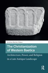 The Christianization of Western Baetica : Architecture, Power, and Religion in a Late Antique Landscape