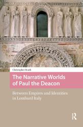 The Narrative Worlds of Paul the Deacon : Between Empires and Identities in Lombard Italy