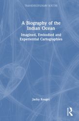 A Biography of the Indian Ocean : Imagined, Embodied and Experiential Cartographies