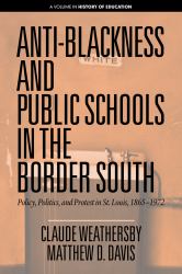 Anti-Blackness and Public Schools in the Border South : Policy, Politics, and Protest in St. Louis, 1865-1972