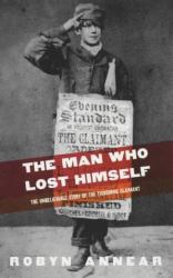 The Man Who Lost Himself : The Unbelievable Story of the Tichborne Claimant