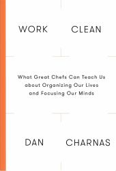 Work Clean : What Great Chefs Can Teach Us about Organizing Our Lives and Focusing Our Minds