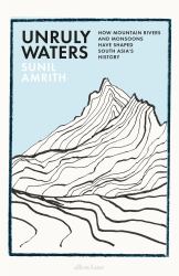 Unruly Waters : A History of the Battle to Understand the Monsoons and Mountain Rivers That Have Shaped South Asia's History