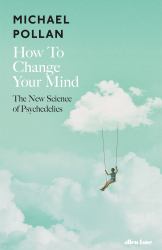 How to Change Your Mind : What the New Science of Psychedelics Teaches Us about Consciousness, Dying, Addiction, Depression, and Transcendence