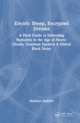 Electric Sheep, Encrypted Dreams : A Field Guide to Defending Humanity in the Age of Neuro-Clouds, Quantum Hackers and Ethical Black Holes