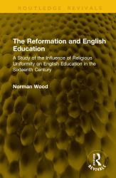 The Reformation and English Education : A Study of the Influence of Religious Uniformity on English Education in the Sixteenth Century