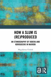 How a Slum Is (Re)Produced : An Ethnography of Kibera and Korogocho in Nairobi