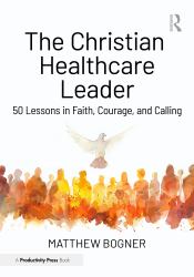 The Christian Healthcare Leader : 50 Lessons in Faith, Courage, and Calling