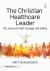 The Christian Healthcare Leader : 50 Lessons in Faith, Courage, and Calling