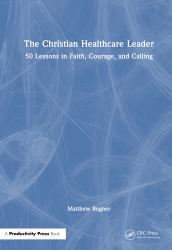 The Christian Healthcare Leader : 50 Lessons in Faith, Courage, and Calling