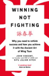 Winning Not Fighting : Succeed in Work, Life and Business with the Art of Wing Tsun