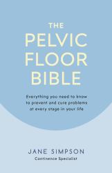 The Pelvic Floor Bible : Everything You Need to Know to Prevent and Cure Problems at Every Stage in Your Life