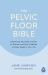The Pelvic Floor Bible : Everything You Need to Know to Prevent and Cure Problems at Every Stage in Your Life