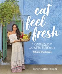 Eat Feel Fresh : A Contemporary, Plant-Based Ayurvedic Cookbook
