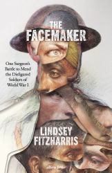 The Facemaker : A Visionary Surgeon's Battle to Mend the Disfigured Soldiers of World War I