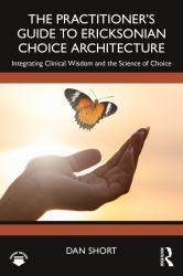 The Practitioner's Guide to Ericksonian Choice Architecture : Integrating Clinical Wisdom and the Science of Choice