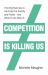 Competition Is Killing Us : How Big Business Is Harming Our Society and Planet - and What to Do about It