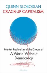 Crack-Up Capitalism : Market Radicals and the Dream of a World Without Democracy