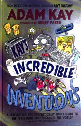 Kay's Incredible Inventions : A Fascinating and Fantastically Funny Guide to Inventions That Changed the World (and Some That Definitely Didn't)
