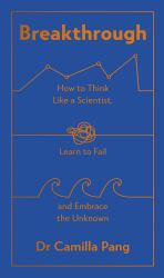 Breakthrough : How to Think Like a Scientist, Learn How to Fail and Embrace the Unknown