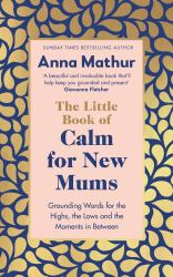 The Little Book of Calm for New Mums : Grounding Words for the Highs, the Lows and the Moments in Between